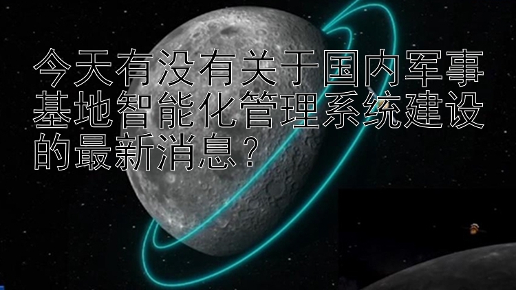 今天有没有关于国内军事基地智能化管理系统建设的最新消息？