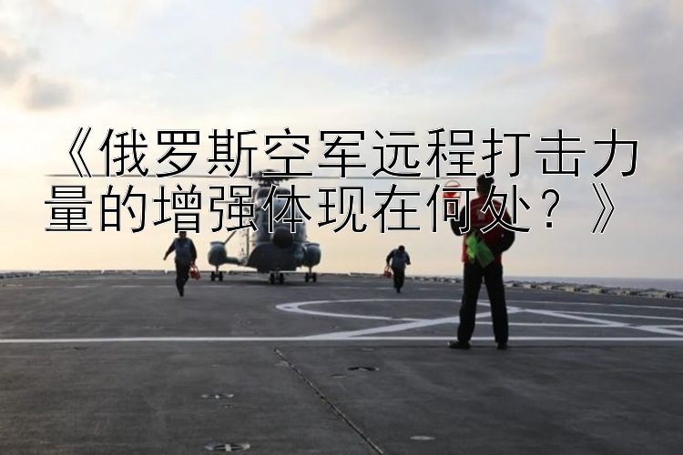 《俄罗斯空军远程打击力量的增强体现在何处？》