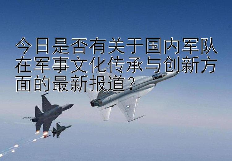 今日是否有关于国内军队在军事文化传承与创新方面的最新报道？