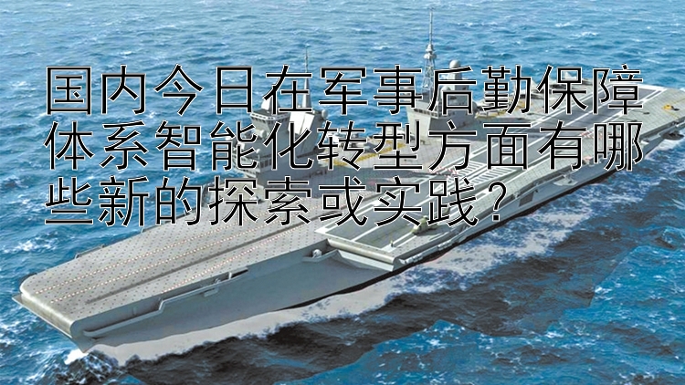 国内今日在军事后勤保障体系智能化转型方面有哪些新的探索或实践？