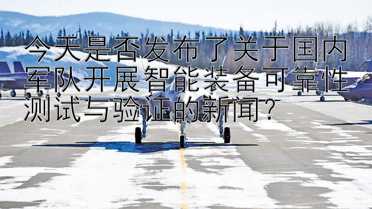 今天是否发布了关于国内军队开展智能装备可靠性测试与验证的新闻？