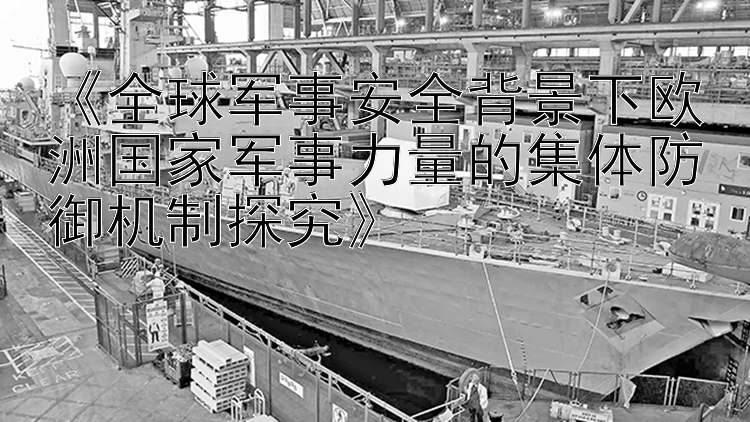 《全球军事安全背景下欧洲国家军事力量的集体防御机制探究》