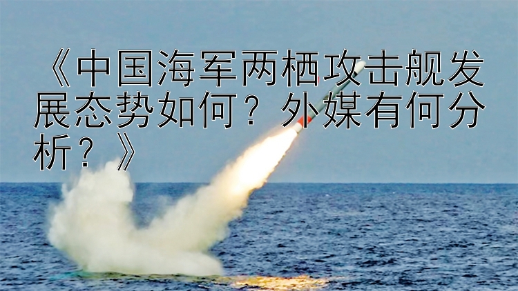 《中国海军两栖攻击舰发展态势如何？外媒有何分析？》