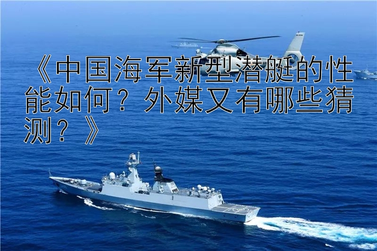 《中国海军新型潜艇的性能如何？外媒又有哪些猜测？》