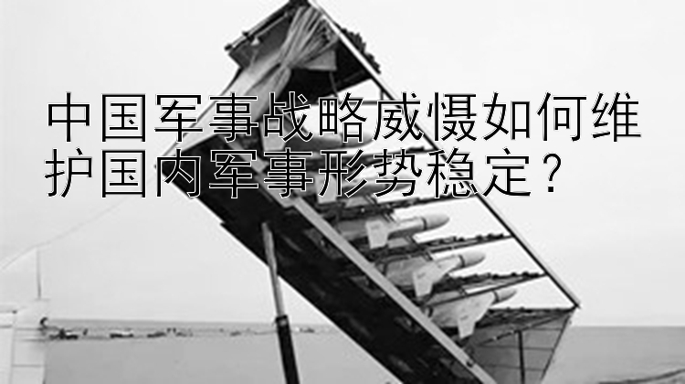 中国军事战略威慑如何维护国内军事形势稳定？