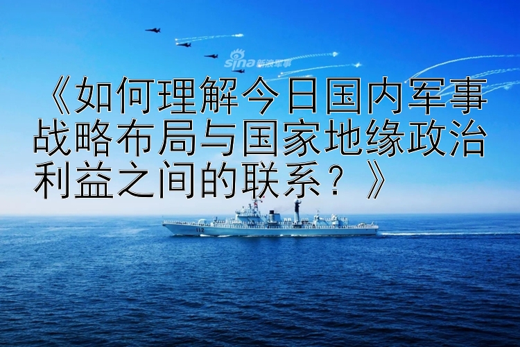 《如何理解今日国内军事战略布局与国家地缘政治利益之间的联系？》