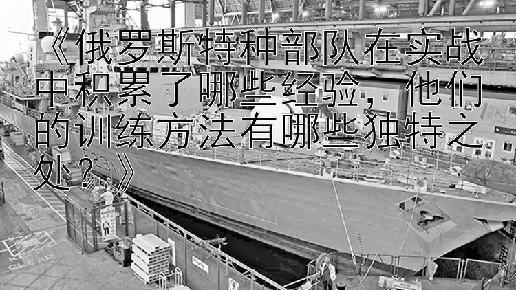 《俄罗斯特种部队在实战中积累了哪些经验，他们的训练方法有哪些独特之处？》