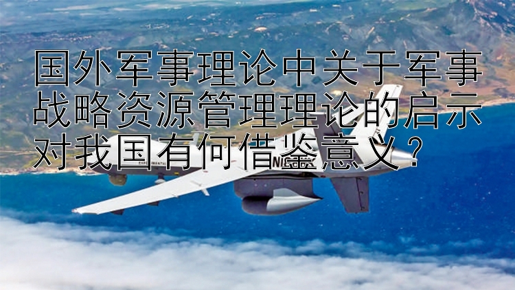 国外军事理论中关于军事战略资源管理理论的启示对我国有何借鉴意义？