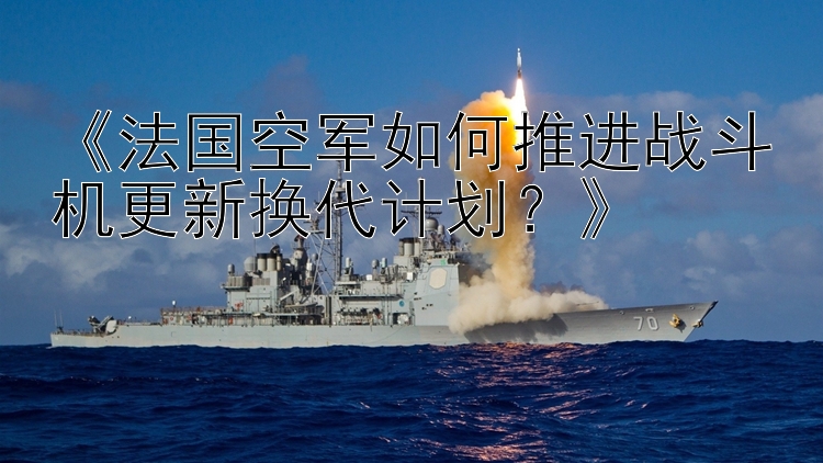 《法国空军如何推进战斗机更新换代计划？》