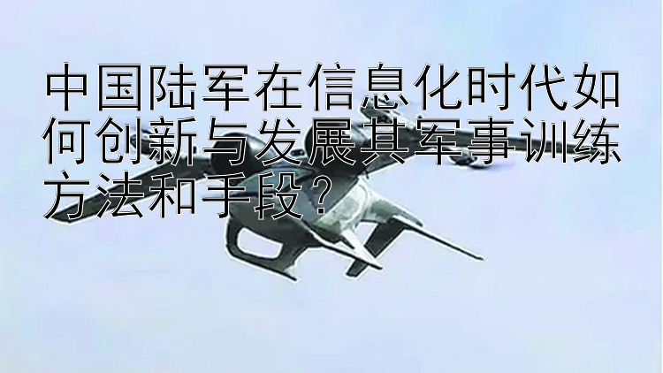 中国陆军在信息化时代如何创新与发展其军事训练方法和手段？