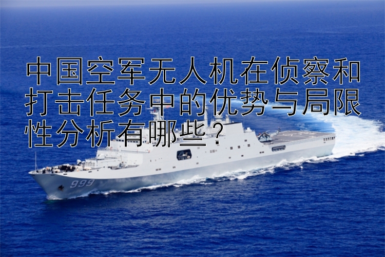 中国空军无人机在侦察和打击任务中的优势与局限性分析有哪些？