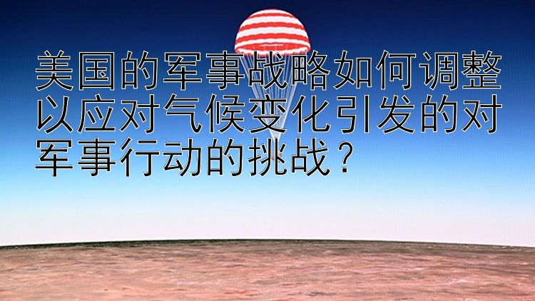 美国的军事战略如何调整以应对气候变化引发的对军事行动的挑战？