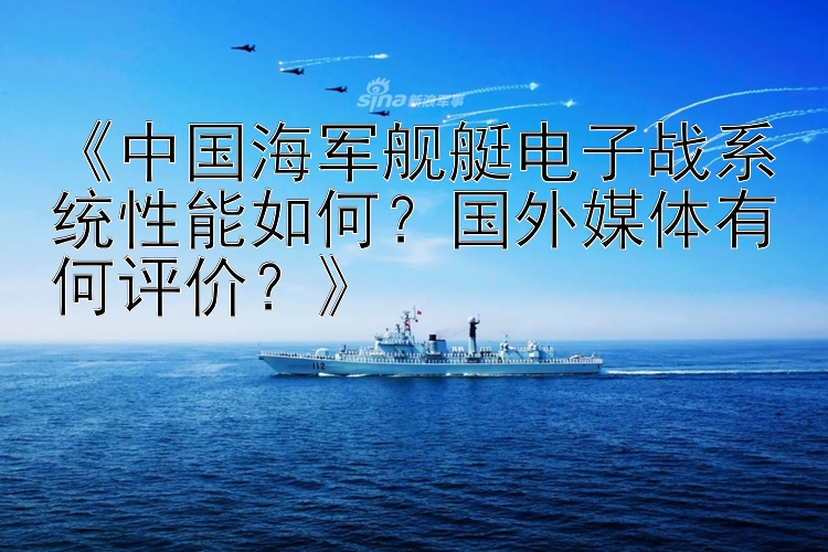 《中国海军舰艇电子战系统性能如何？国外媒体有何评价？》