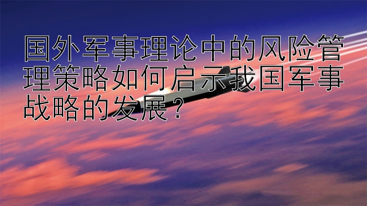 国外军事理论中的风险管理策略如何启示我国军事战略的发展？