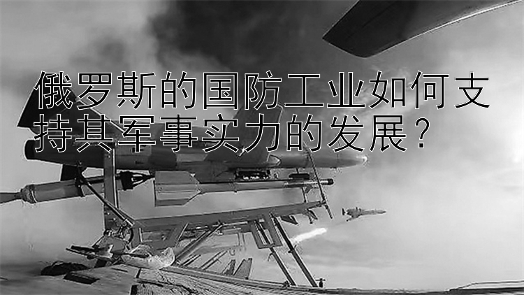 俄罗斯的国防工业如何支持其军事实力的发展？