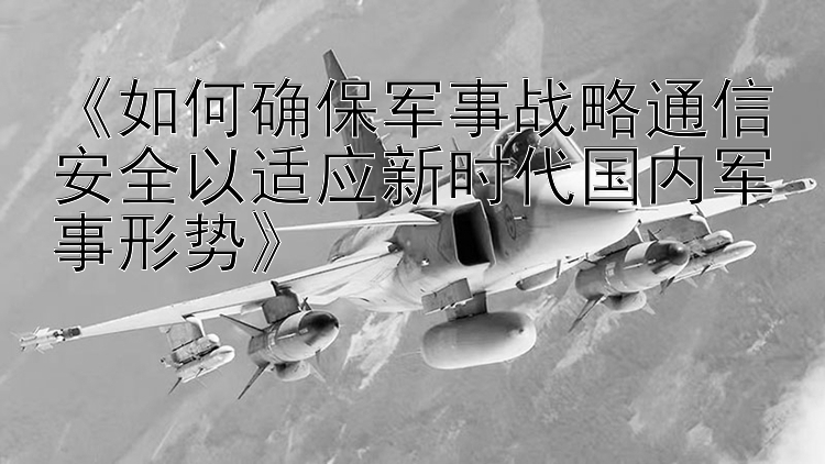 《如何确保军事战略通信安全以适应新时代国内军事形势》