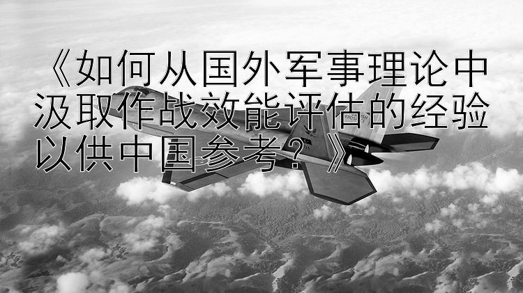 《如何从国外军事理论中汲取作战效能评估的经验以供中国参考？》