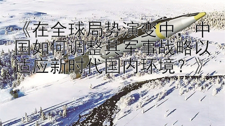 《在全球局势演变中，中国如何调整其军事战略以适应新时代国内环境？》