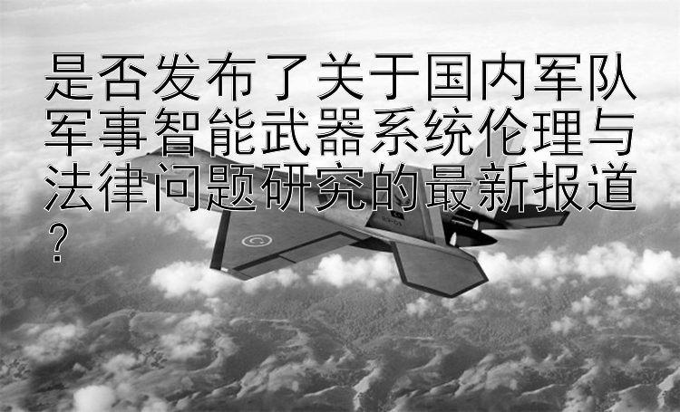 是否发布了关于国内军队军事智能武器系统伦理与法律问题研究的最新报道？