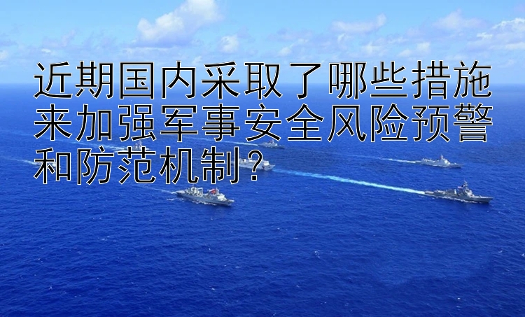 近期国内采取了哪些措施来加强军事安全风险预警和防范机制？