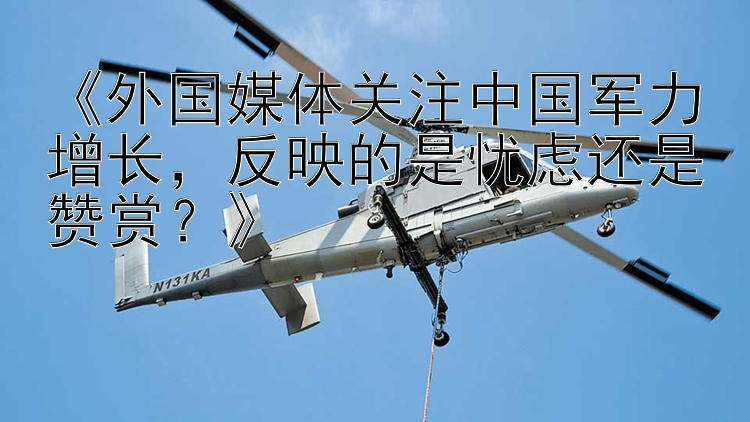 《外国媒体关注中国军力增长，反映的是忧虑还是赞赏？》