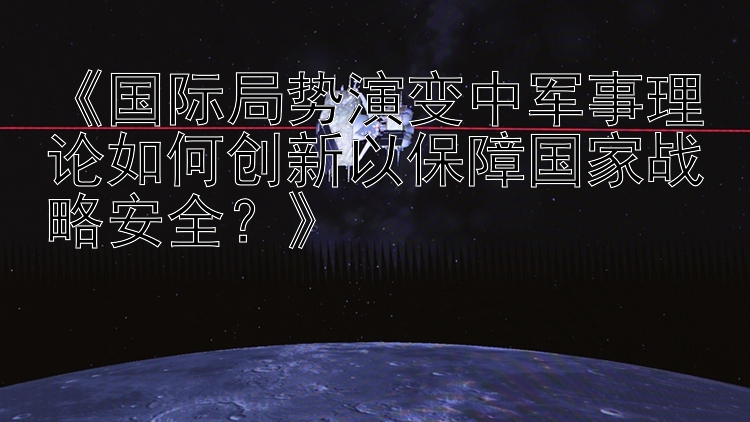 《国际局势演变中军事理论如何创新以保障国家战略安全？》