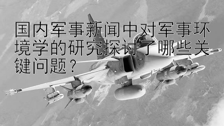 国内军事新闻中对军事环境学的研究探讨了哪些关键问题？