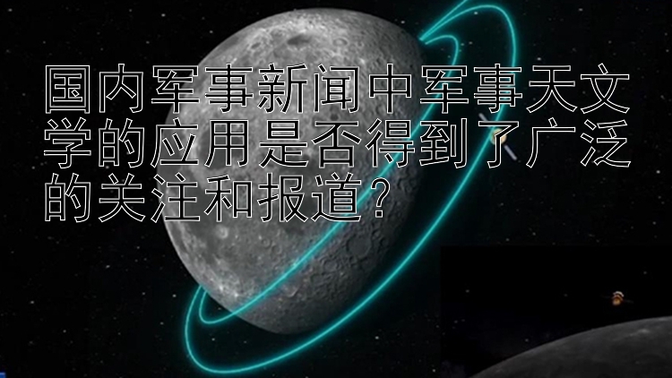 国内军事新闻中军事天文学的应用是否得到了广泛的关注和报道？