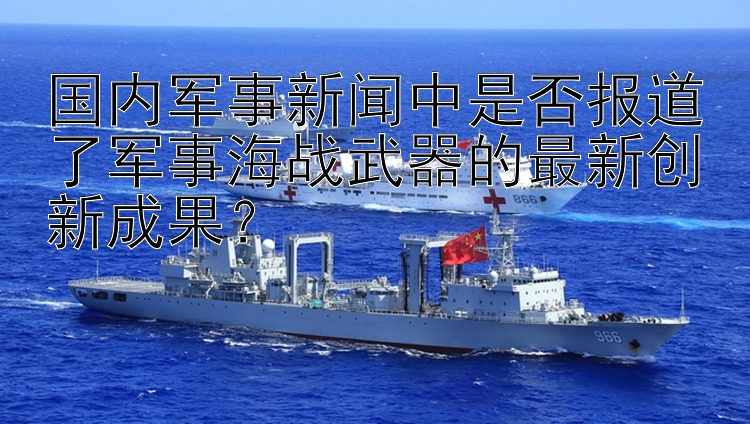 国内军事新闻中是否报道了军事海战武器的最新创新成果？