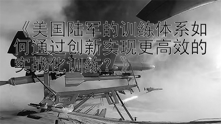 《美国陆军的训练体系如何通过创新实现更高效的实战化训练？》