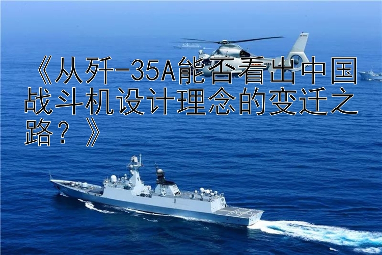 《从歼-35A能否看出中国战斗机设计理念的变迁之路？》