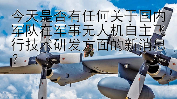 今天是否有任何关于国内军队在军事无人机自主飞行技术研发方面的新消息？