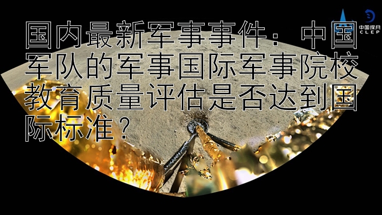 国内最新军事事件：中国军队的军事国际军事院校教育质量评估是否达到国际标准？