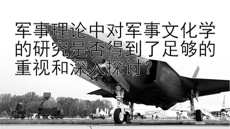 军事理论中对军事文化学的研究是否得到了足够的重视和深入探讨？