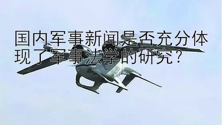 国内军事新闻是否充分体现了军事法学的研究？