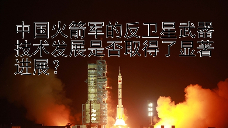 中国火箭军的反卫星武器技术发展是否取得了显著进展？