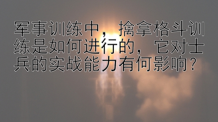 军事训练中，擒拿格斗训练是如何进行的，它对士兵的实战能力有何影响？