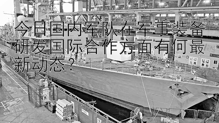 今日国内军队在军事装备研发国际合作方面有何最新动态？