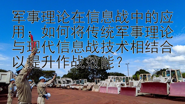 军事理论在信息战中的应用：如何将传统军事理论与现代信息战技术相结合以提升作战效能？