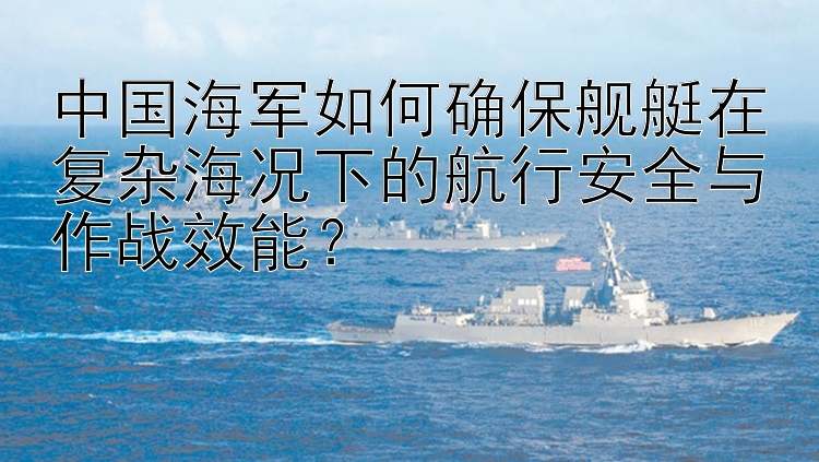 中国海军如何确保舰艇在复杂海况下的航行安全与作战效能？