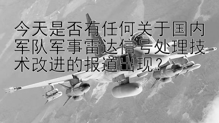 今天是否有任何关于国内军队军事雷达信号处理技术改进的报道出现？