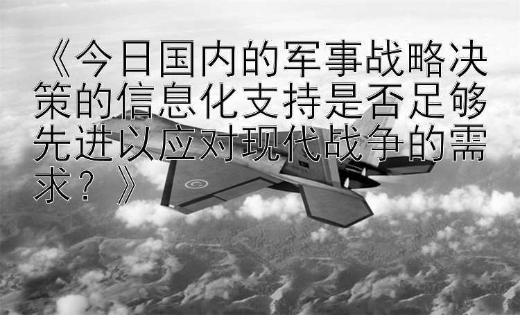 《今日国内的军事战略决策的信息化支持是否足够先进以应对现代战争的需求？》