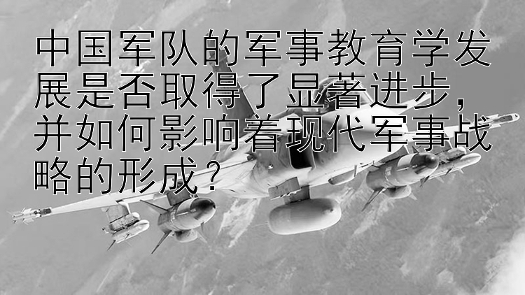 中国军队的军事教育学发展是否取得了显著进步，并如何影响着现代军事战略的形成？