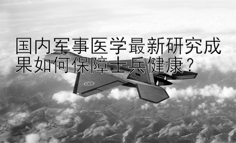 国内军事医学最新研究成果如何保障士兵健康？