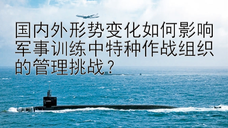 国内外形势变化如何影响军事训练中特种作战组织的管理挑战？