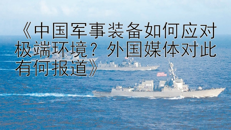 《中国军事装备如何应对极端环境？外国媒体对此有何报道》