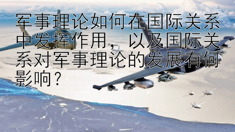 军事理论如何在国际关系中发挥作用，以及国际关系对军事理论的发展有何影响？