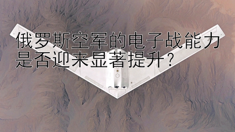 俄罗斯空军的电子战能力是否迎来显著提升？