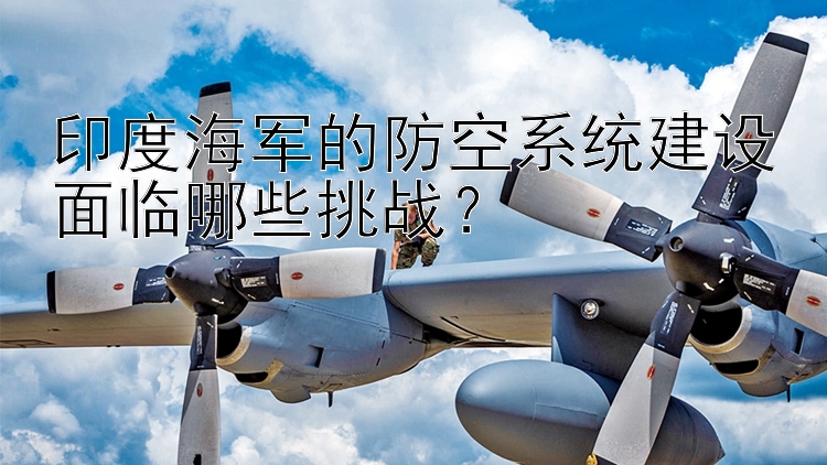 印度海军的防空系统建设面临哪些挑战？