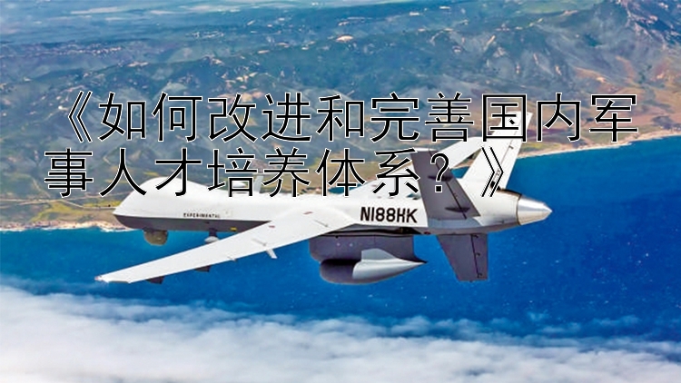 《如何改进和完善国内军事人才培养体系？》